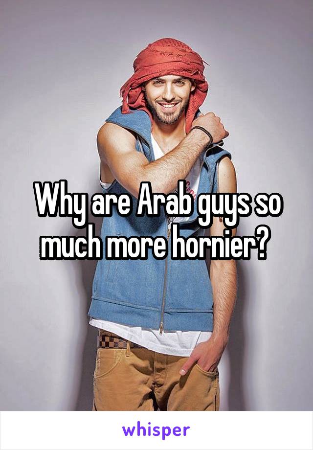 Why are Arab guys so much more hornier? 