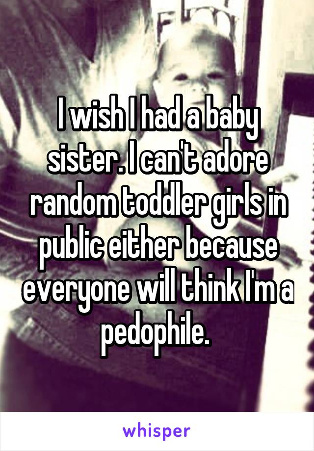 I wish I had a baby sister. I can't adore random toddler girls in public either because everyone will think I'm a pedophile. 