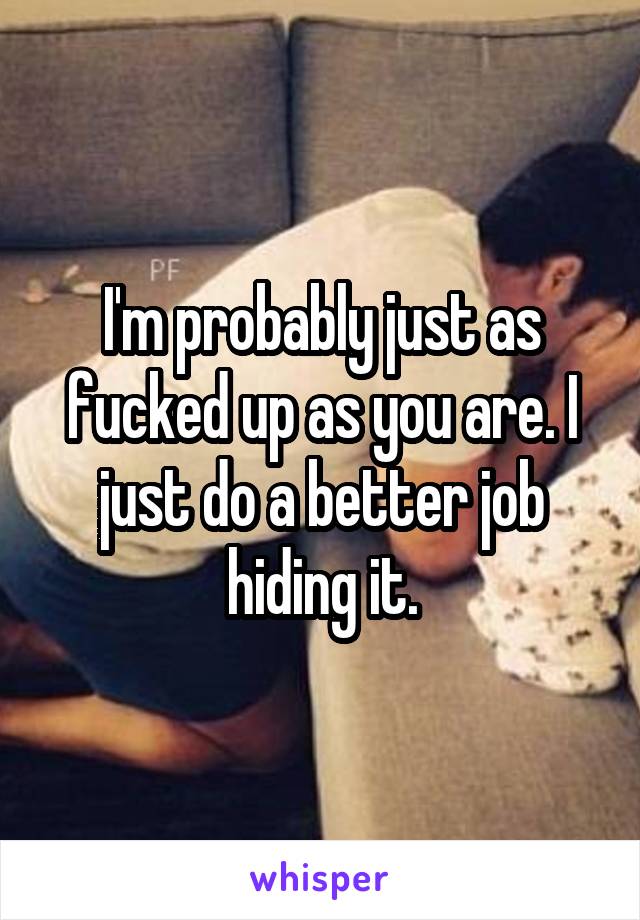 I'm probably just as fucked up as you are. I just do a better job hiding it.