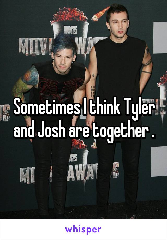 Sometimes I think Tyler and Josh are together .