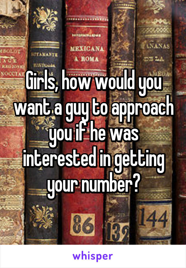 Girls, how would you want a guy to approach you if he was interested in getting your number?