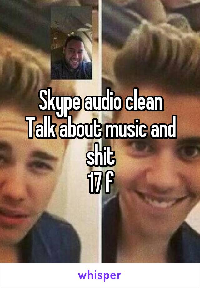 Skype audio clean
Talk about music and shit
17 f