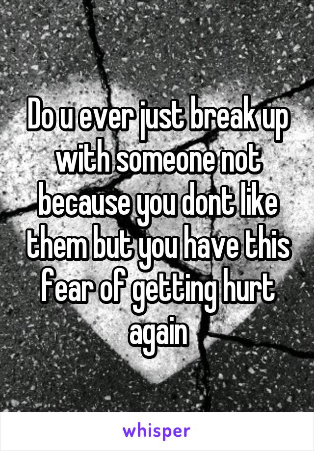 Do u ever just break up with someone not because you dont like them but you have this fear of getting hurt again