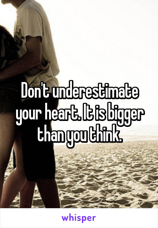 Don't underestimate your heart. It is bigger than you think.