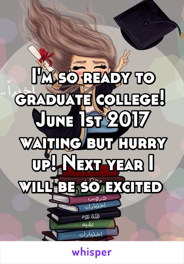 I'm so ready to graduate college!  June 1st 2017 waiting but hurry up! Next year I will be so excited 