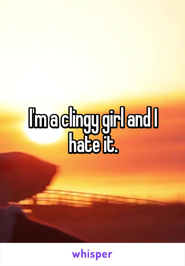 I'm a clingy girl and I hate it.