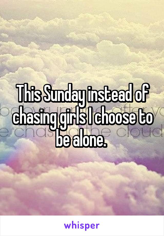 This Sunday instead of chasing girls I choose to be alone. 