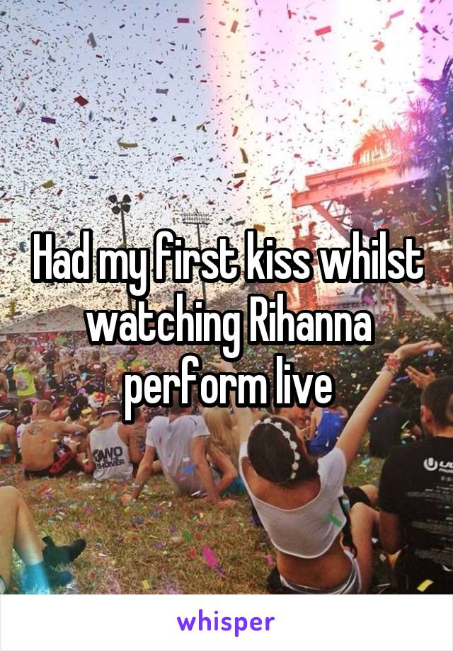 Had my first kiss whilst watching Rihanna perform live