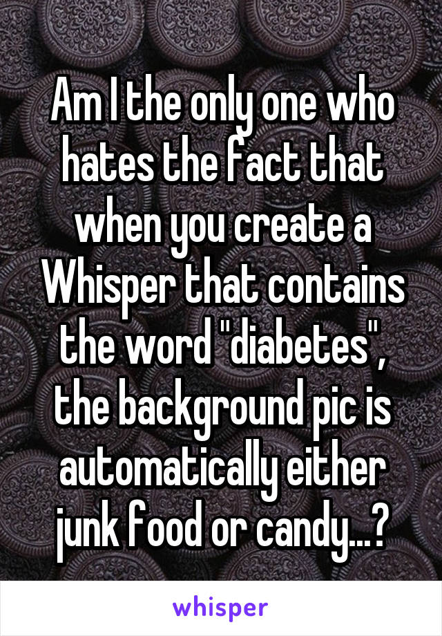 Am I the only one who hates the fact that when you create a Whisper that contains the word "diabetes", the background pic is automatically either junk food or candy...?