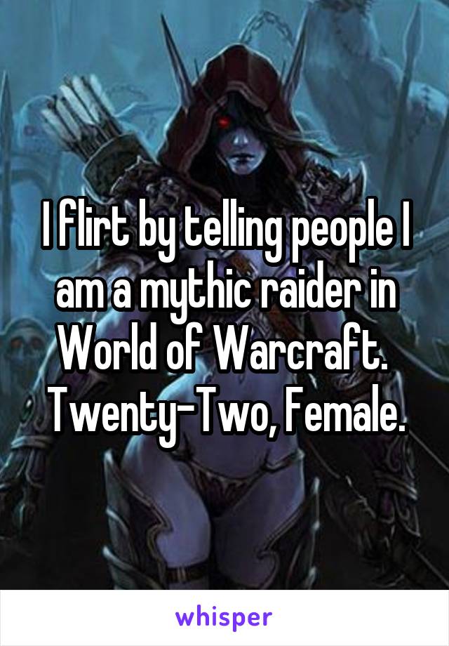 I flirt by telling people I am a mythic raider in World of Warcraft. 
Twenty-Two, Female.