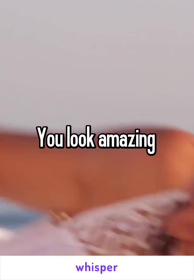 You look amazing 