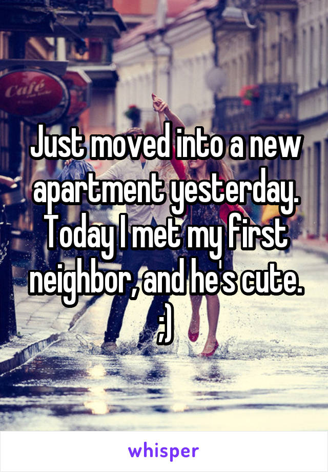 Just moved into a new apartment yesterday. Today I met my first neighbor, and he's cute. ;)