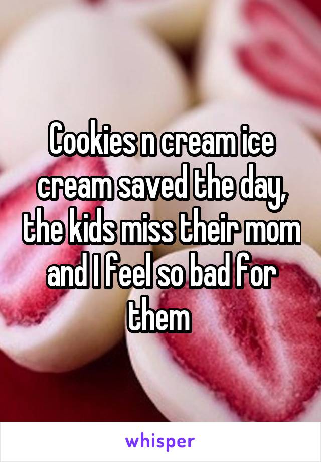 Cookies n cream ice cream saved the day, the kids miss their mom and I feel so bad for them 