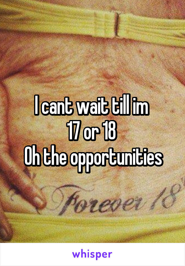 I cant wait till im 
17 or 18 
Oh the opportunities