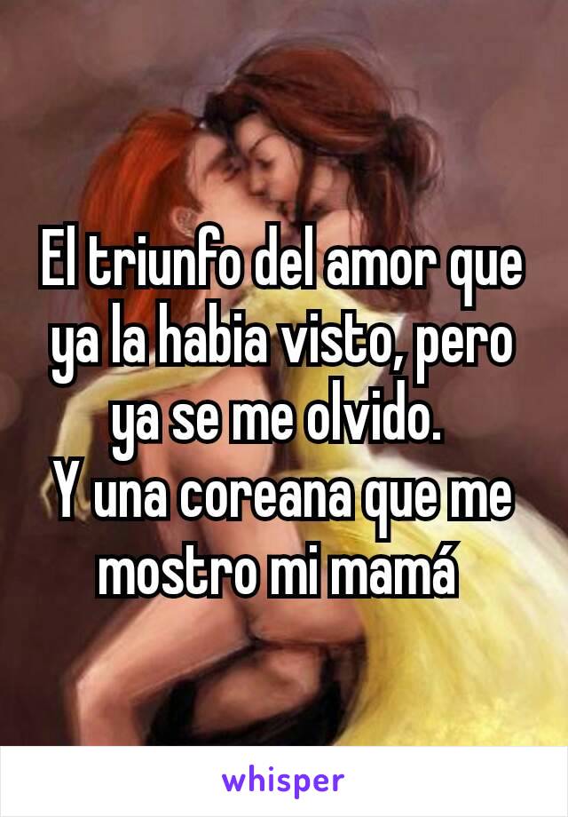 El triunfo del amor que ya la habia visto, pero ya se me olvido. 
Y una coreana que me mostro mi mamá 