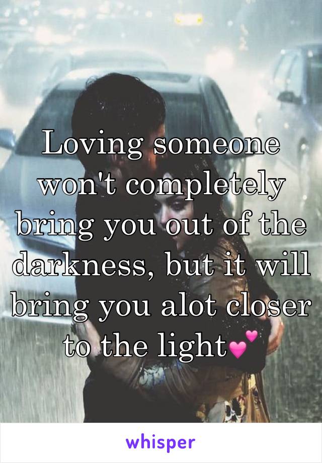 Loving someone won't completely bring you out of the darkness, but it will bring you alot closer to the light💕