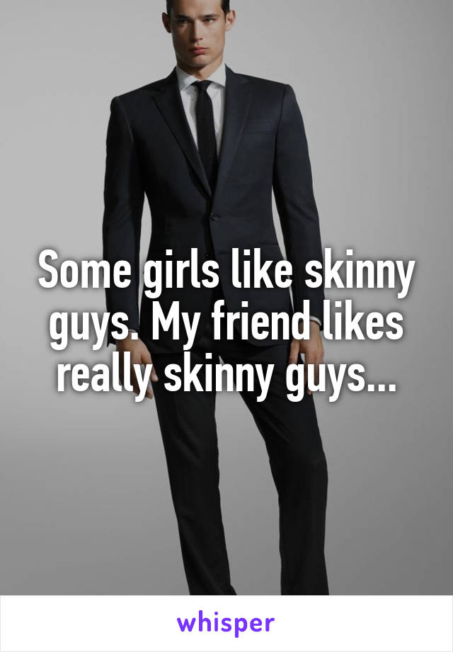 Some girls like skinny guys. My friend likes really skinny guys...