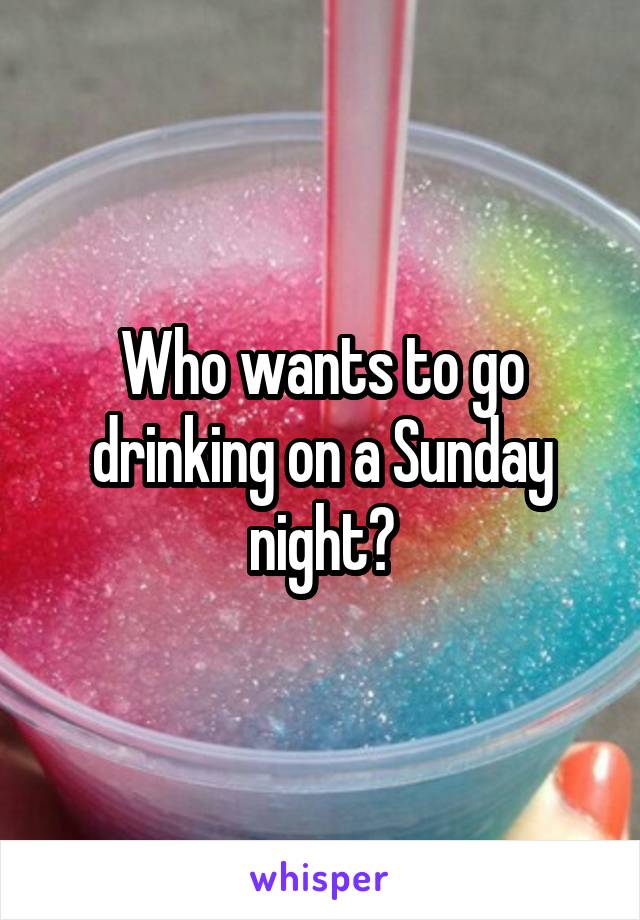 Who wants to go drinking on a Sunday night?