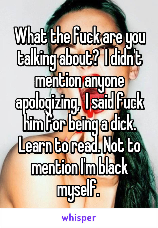 What the fuck are you talking about?  I didn't mention anyone apologizing,  I said fuck him for being a dick. Learn to read. Not to mention I'm black myself. 