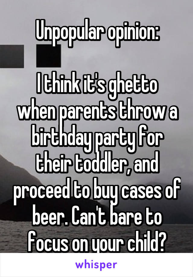 Unpopular opinion:

I think it's ghetto when parents throw a birthday party for their toddler, and proceed to buy cases of beer. Can't bare to focus on your child?