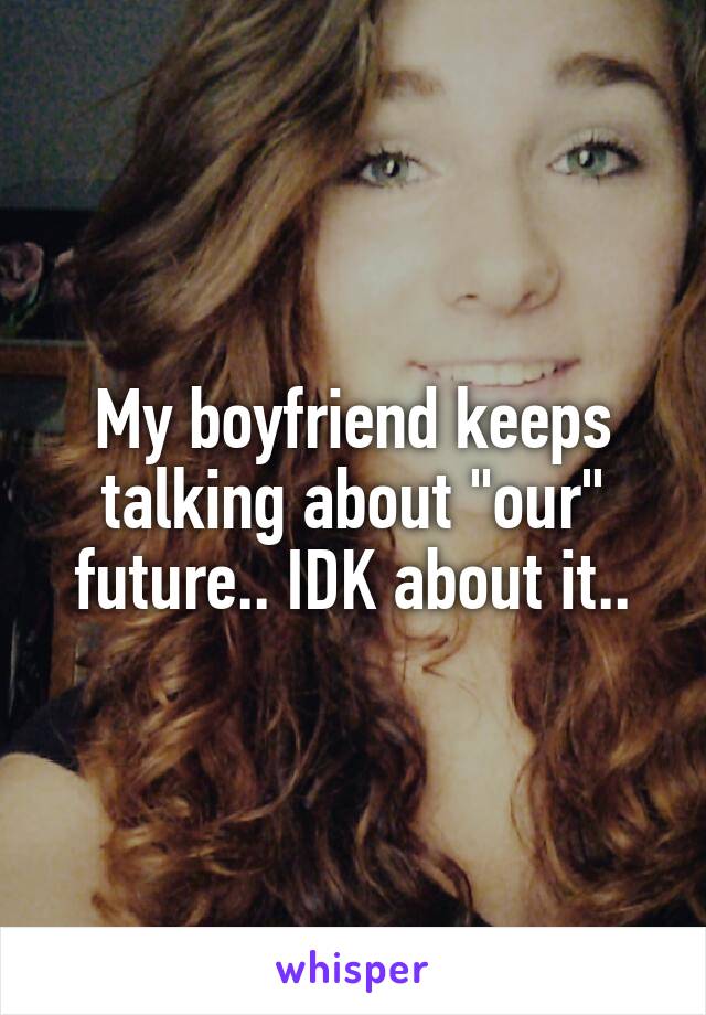 My boyfriend keeps talking about "our" future.. IDK about it..