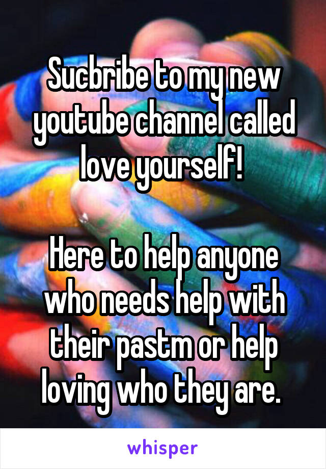 Sucbribe to my new youtube channel called love yourself! 

Here to help anyone who needs help with their pastm or help loving who they are. 