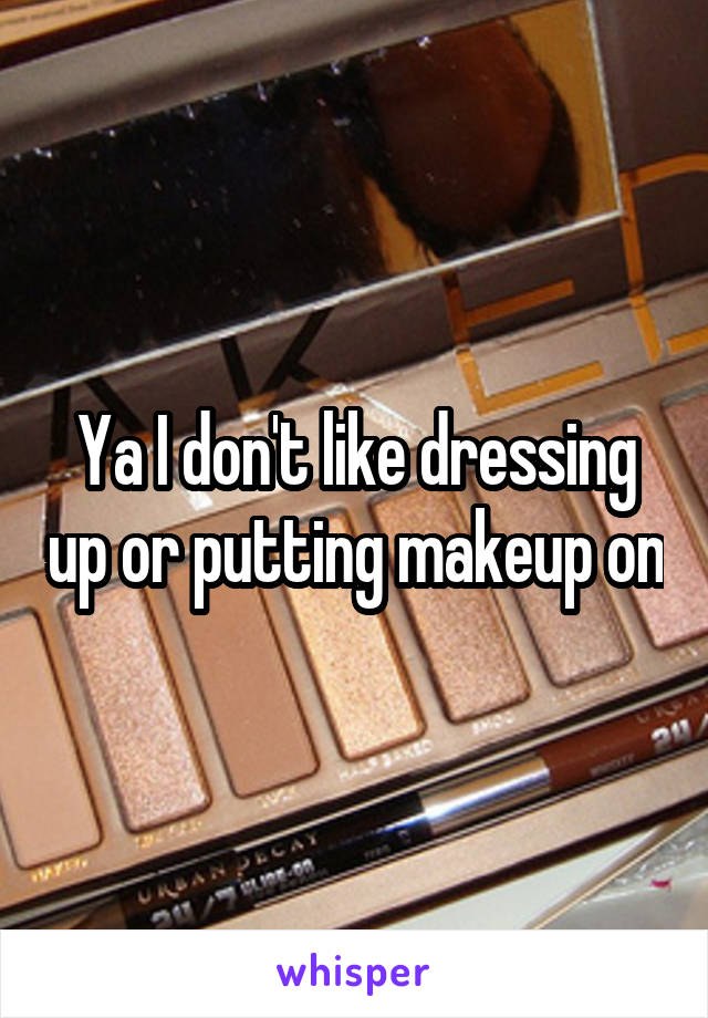 Ya I don't like dressing up or putting makeup on