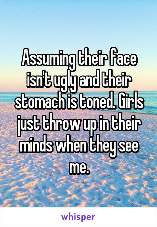 Assuming their face isn't ugly and their stomach is toned. Girls just throw up in their minds when they see me.