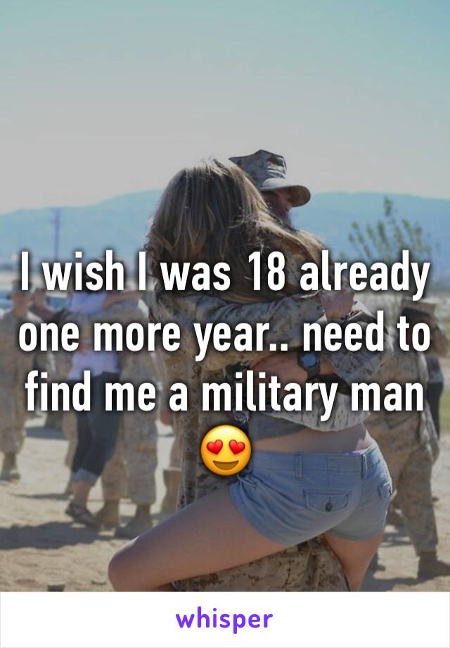 I wish I was 18 already one more year.. need to find me a military man 😍