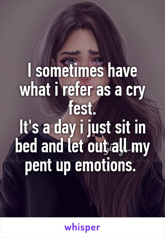 I sometimes have what i refer as a cry fest.
It's a day i just sit in bed and let out all my pent up emotions. 