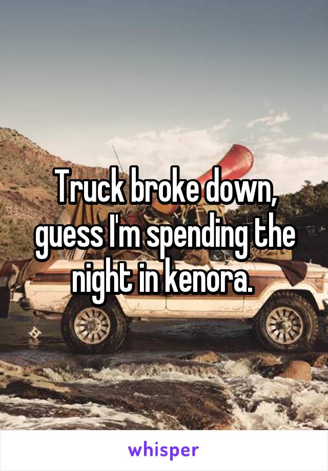 Truck broke down, guess I'm spending the night in kenora. 