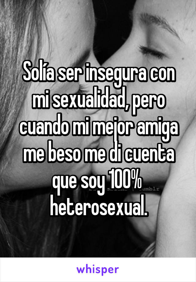 Solía ser insegura con mi sexualidad, pero cuando mi mejor amiga me beso me di cuenta que soy 100%  heterosexual.