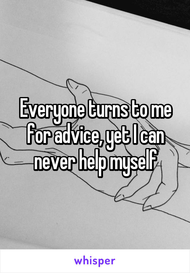 Everyone turns to me for advice, yet I can never help myself