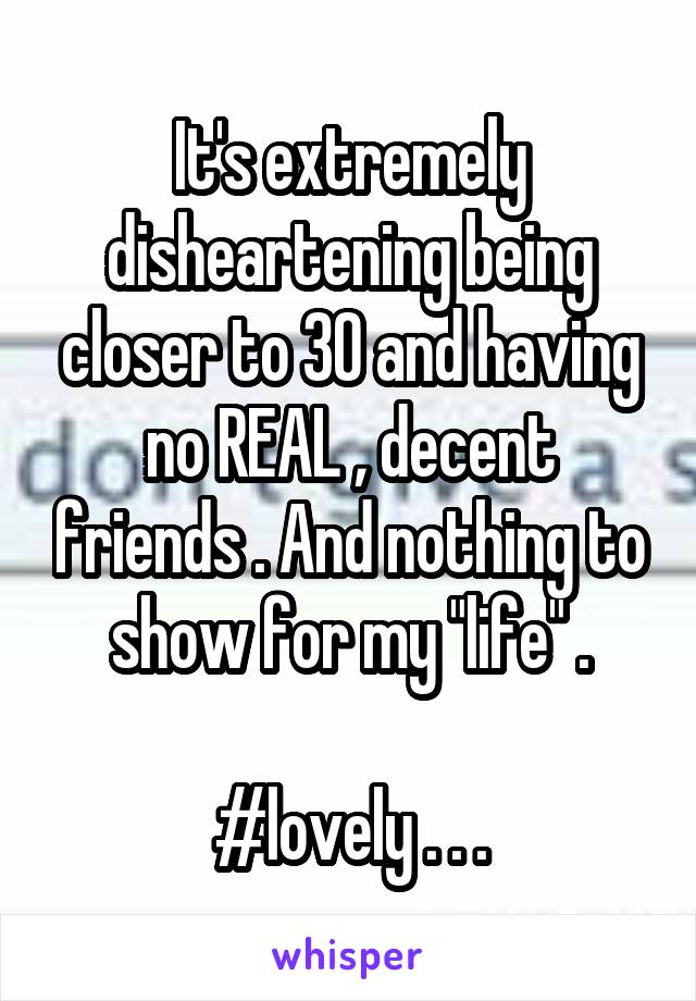 It's extremely disheartening being closer to 30 and having no REAL , decent friends . And nothing to show for my "life" .

#lovely . . .