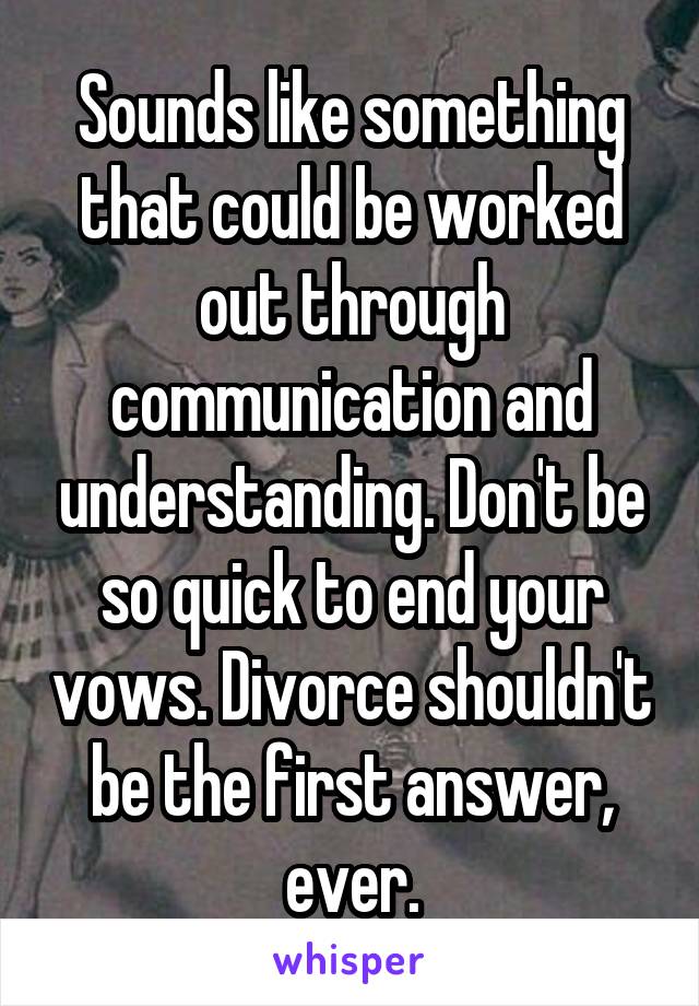 Sounds like something that could be worked out through communication and understanding. Don't be so quick to end your vows. Divorce shouldn't be the first answer, ever.