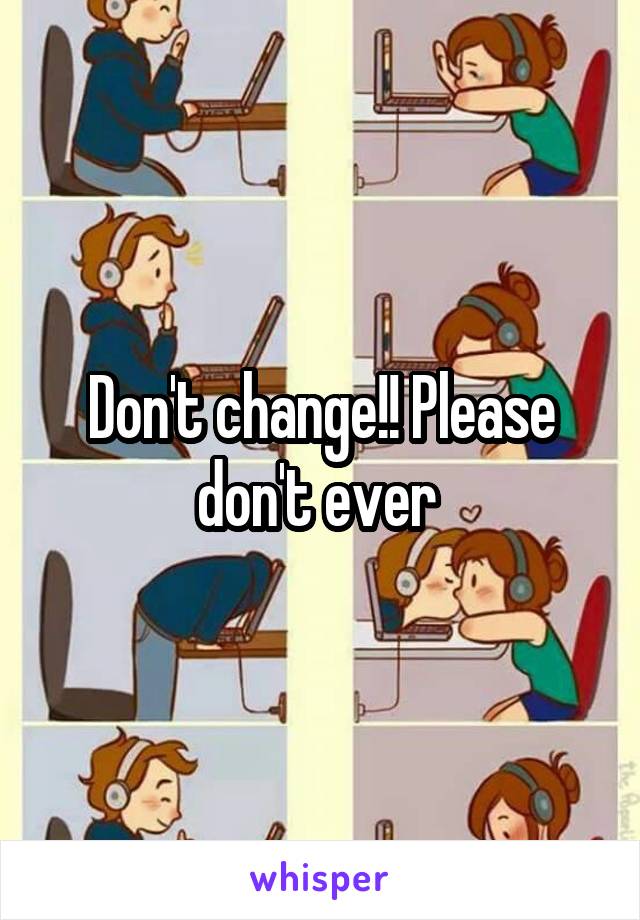 Don't change!! Please don't ever 