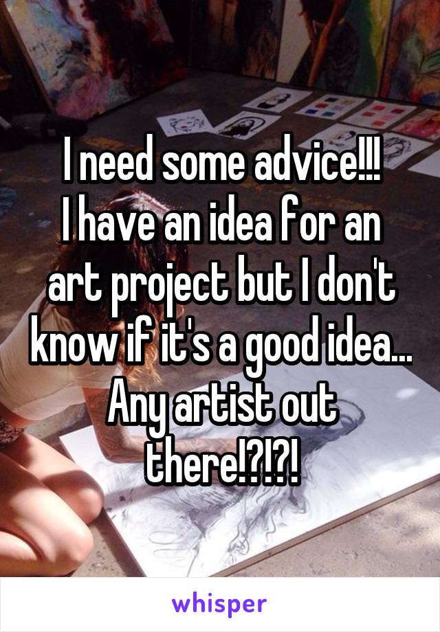 I need some advice!!!
I have an idea for an art project but I don't know if it's a good idea... Any artist out there!?!?!