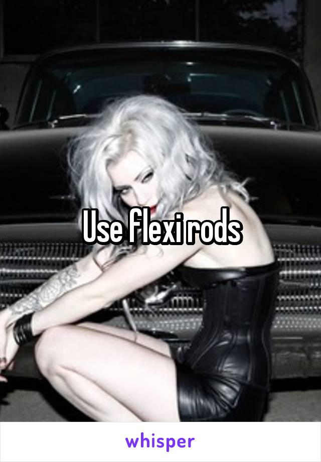 Use flexi rods