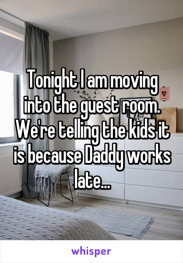 Tonight I am moving into the guest room. We're telling the kids it is because Daddy works late...