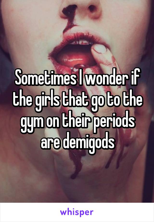 Sometimes I wonder if the girls that go to the gym on their periods are demigods