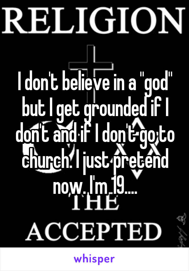 I don't believe in a "god" but I get grounded if I don't and if I don't go to church. I just pretend now. I'm 19....