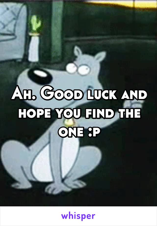 Ah. Good luck and hope you find the one :p