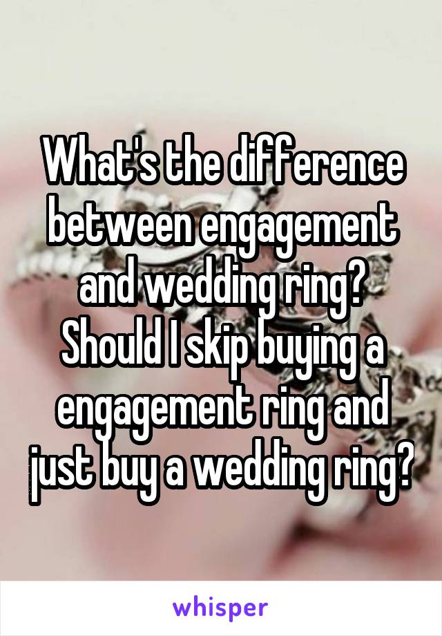 What's the difference between engagement and wedding ring? Should I skip buying a engagement ring and just buy a wedding ring?