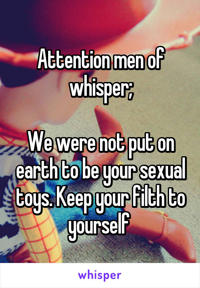 Attention men of whisper;

We were not put on earth to be your sexual toys. Keep your filth to yourself 