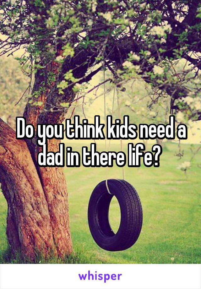 Do you think kids need a dad in there life? 