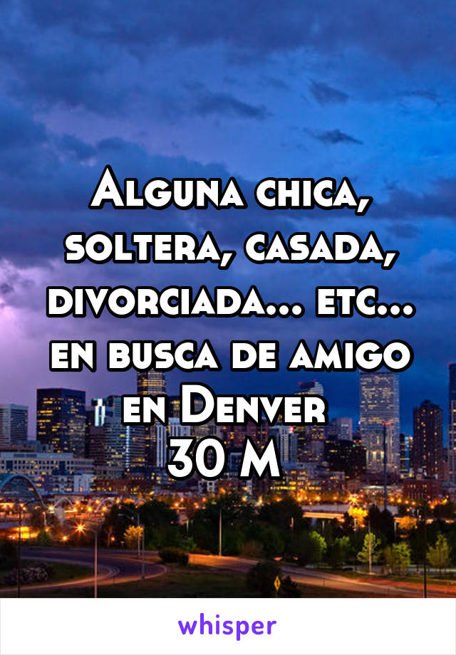 Alguna chica, soltera, casada, divorciada... etc... en busca de amigo en Denver 
30 M 