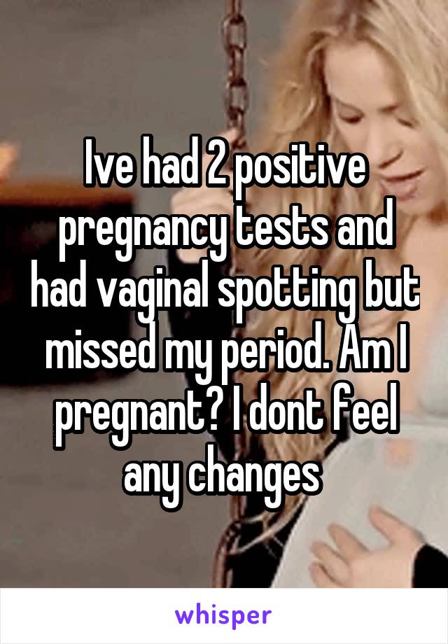 Ive had 2 positive pregnancy tests and had vaginal spotting but missed my period. Am I pregnant? I dont feel any changes 