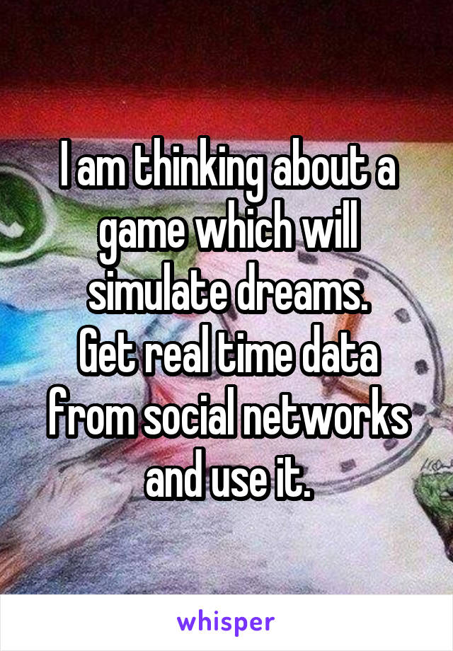 I am thinking about a game which will simulate dreams.
Get real time data from social networks and use it.