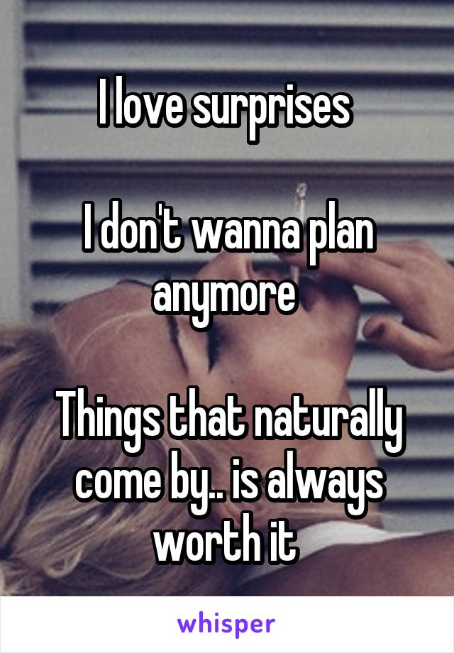 I love surprises 

I don't wanna plan anymore 

Things that naturally come by.. is always worth it 