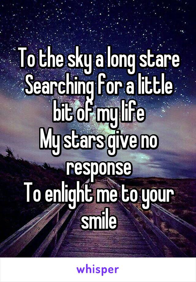 To the sky a long stare
Searching for a little bit of my life
My stars give no response
To enlight me to your smile